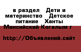  в раздел : Дети и материнство » Детское питание . Ханты-Мансийский,Когалым г.